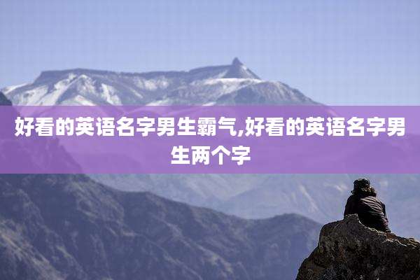 好看的英语名字男生霸气,好看的英语名字男生两个字