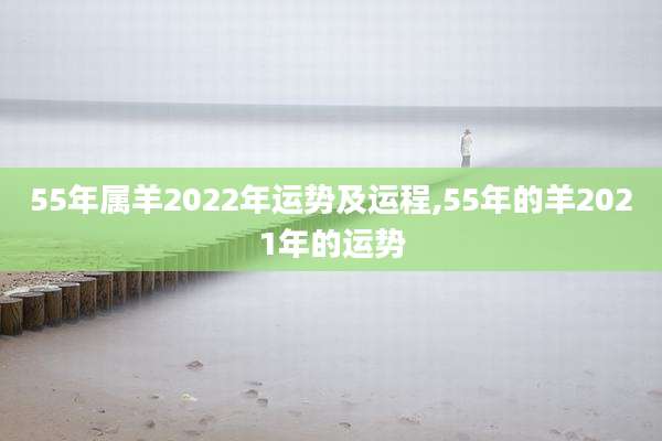 55年属羊2022年运势及运程,55年的羊2021年的运势