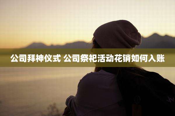 公司拜神仪式 公司祭祀活动花销如何入账