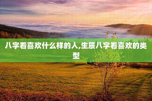 八字看喜欢什么样的人,生辰八字看喜欢的类型