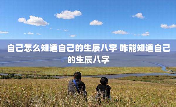 自己怎么知道自己的生辰八字 咋能知道自己的生辰八字