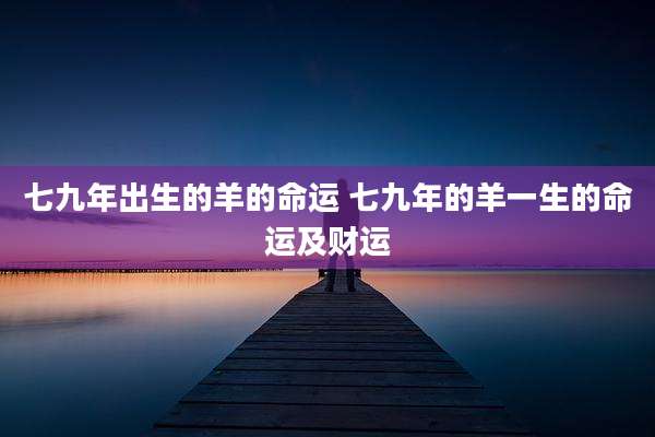 七九年出生的羊的命运 七九年的羊一生的命运及财运