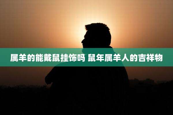 属羊的能戴鼠挂饰吗 鼠年属羊人的吉祥物