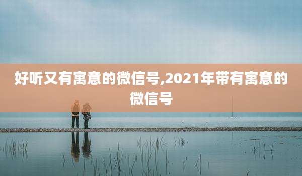 好听又有寓意的微信号,2021年带有寓意的微信号