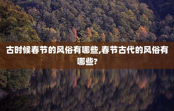 古时候春节的风俗有哪些,春节古代的风俗有哪些?