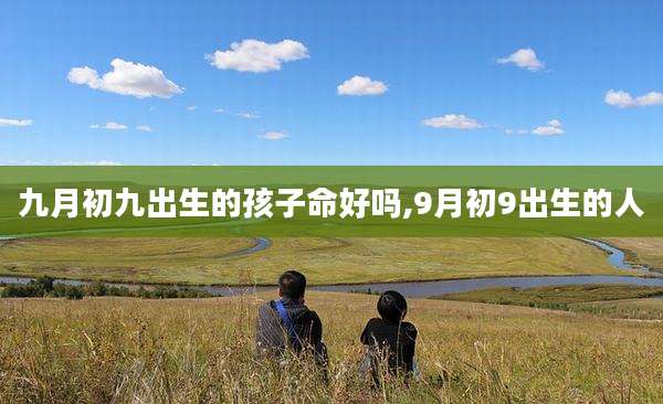 九月初九出生的孩子命好吗,9月初9出生的人