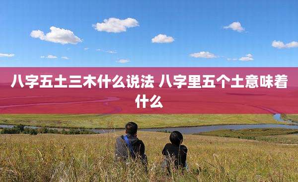 八字五土三木什么说法 八字里五个土意味着什么