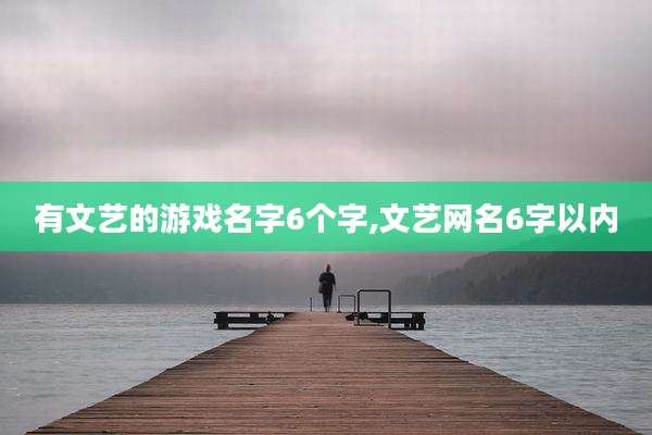 有文艺的游戏名字6个字,文艺网名6字以内