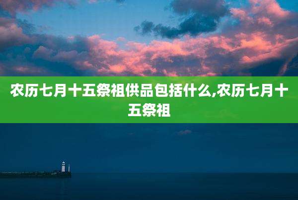 农历七月十五祭祖供品包括什么,农历七月十五祭祖