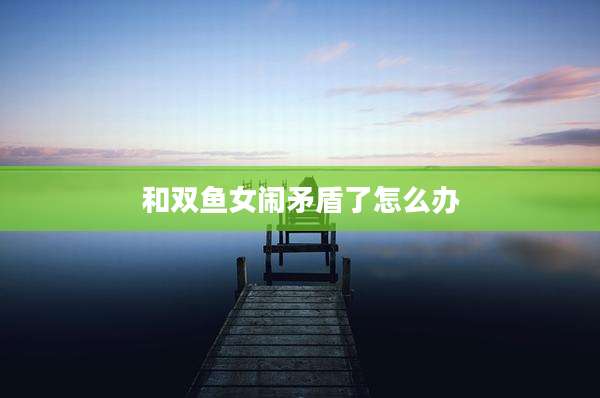 和双鱼女闹矛盾了怎么办
