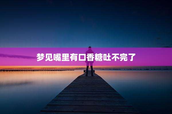 梦见嘴里有口香糖吐不完了