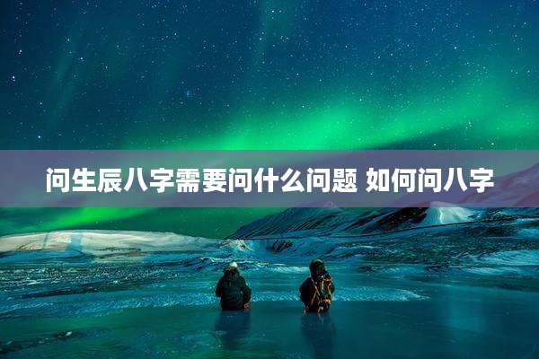 问生辰八字需要问什么问题 如何问八字