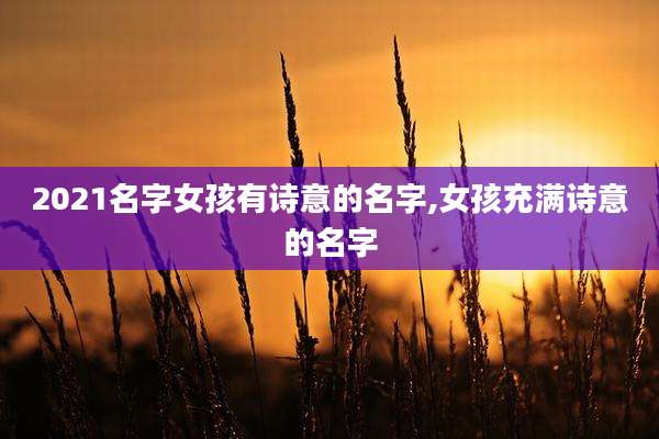 2021名字女孩有诗意的名字,女孩充满诗意的名字