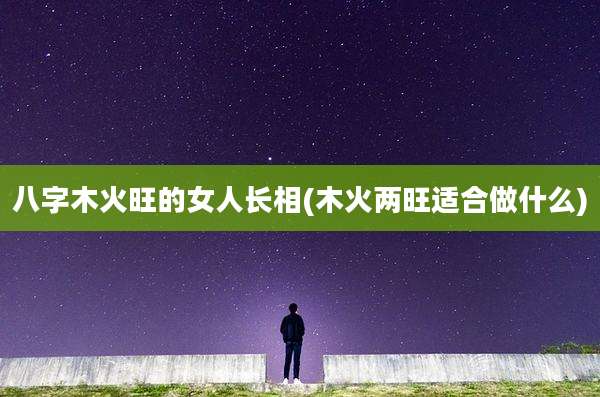 八字木火旺的女人长相(木火两旺适合做什么)