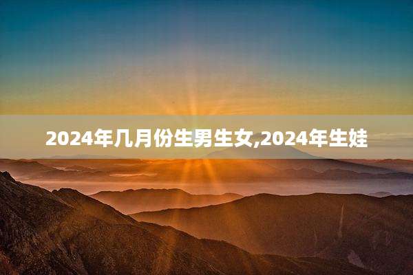 2024年几月份生男生女,2024年生娃