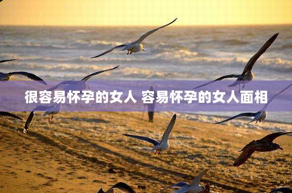 很容易怀孕的女人 容易怀孕的女人面相