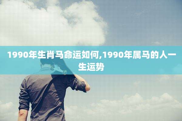 1990年生肖马命运如何,1990年属马的人一生运势