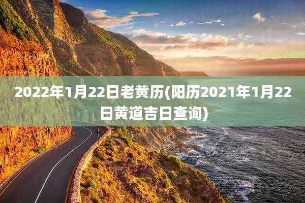 2022年1月22日老黄历(阳历2021年1月22日黄道吉日查询)