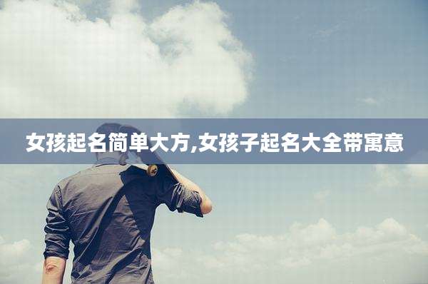 女孩起名简单大方,女孩子起名大全带寓意