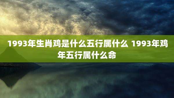 1993年生肖鸡是什么五行属什么 1993年鸡年五行属什么命