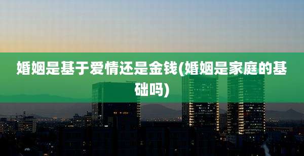 婚姻是基于爱情还是金钱(婚姻是家庭的基础吗)