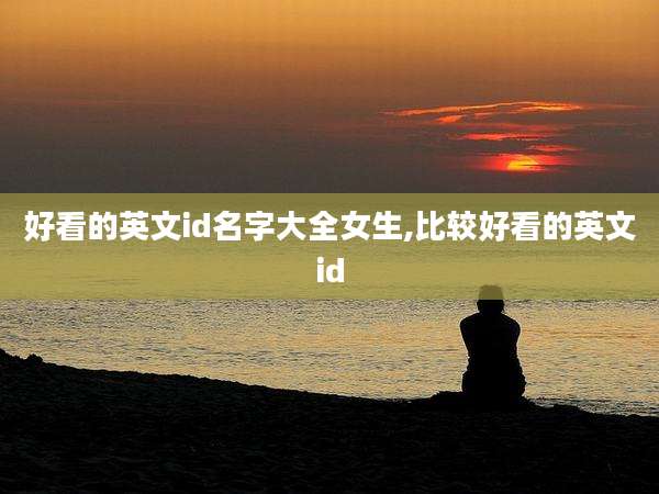 好看的英文id名字大全女生,比较好看的英文id
