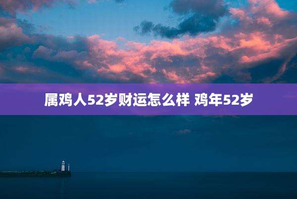 属鸡人52岁财运怎么样 鸡年52岁