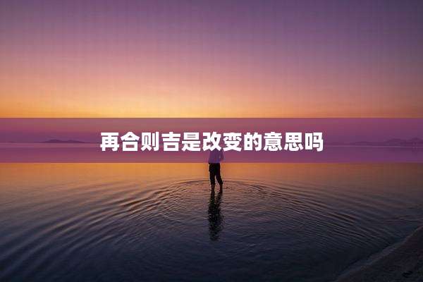 再合则吉是改变的意思吗