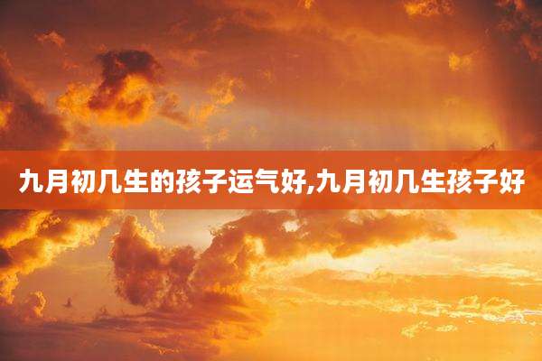 九月初几生的孩子运气好,九月初几生孩子好