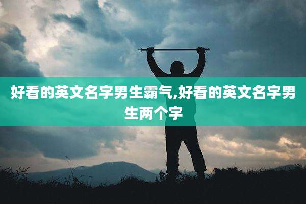 好看的英文名字男生霸气,好看的英文名字男生两个字
