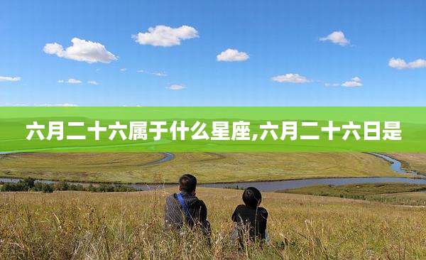 六月二十六属于什么星座,六月二十六日是