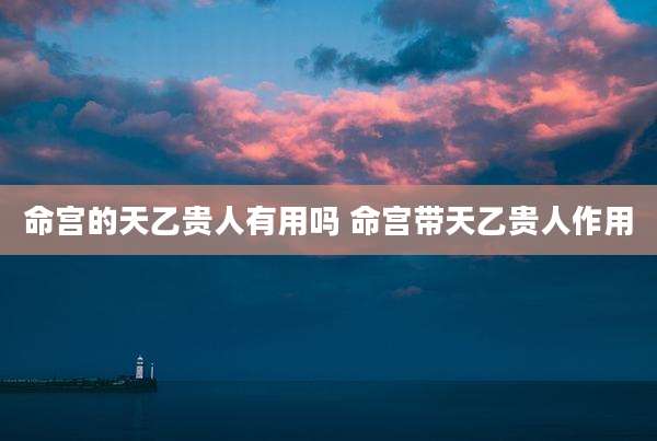 命宫的天乙贵人有用吗 命宫带天乙贵人作用