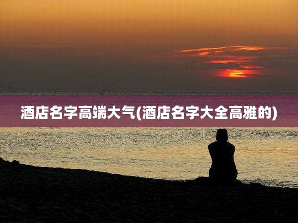 酒店名字高端大气(酒店名字大全高雅的)