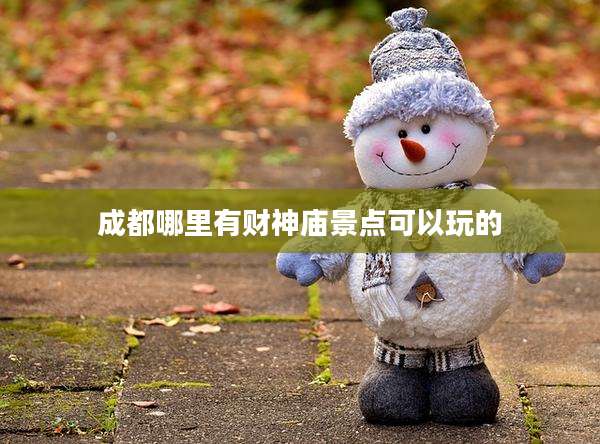 成都哪里有财神庙景点可以玩的