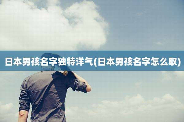 日本男孩名字独特洋气(日本男孩名字怎么取)
