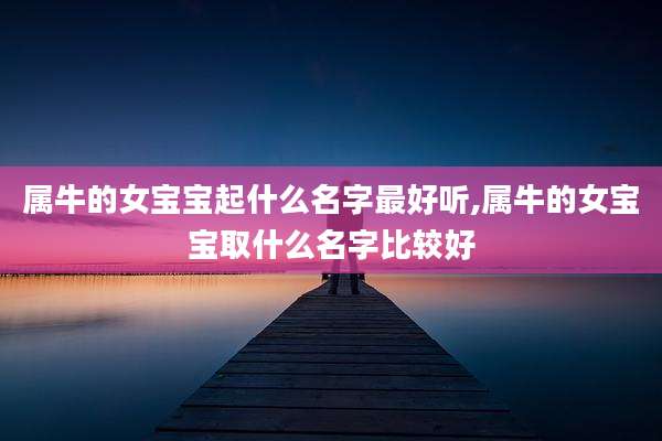 属牛的女宝宝起什么名字最好听,属牛的女宝宝取什么名字比较好