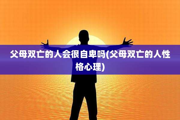 父母双亡的人会很自卑吗(父母双亡的人性格心理)