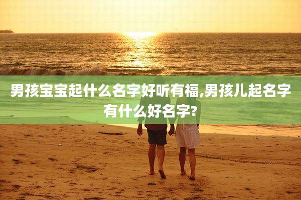 男孩宝宝起什么名字好听有福,男孩儿起名字有什么好名字?
