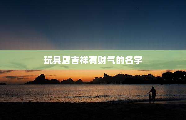 玩具店吉祥有财气的名字