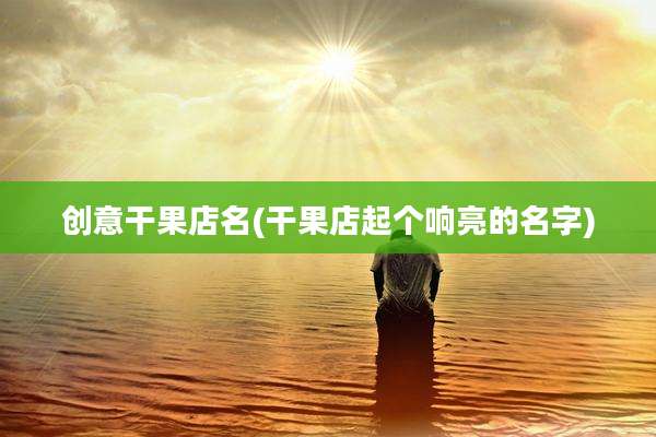 创意干果店名(干果店起个响亮的名字)