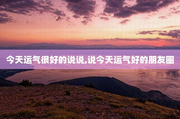 今天运气很好的说说,说今天运气好的朋友圈