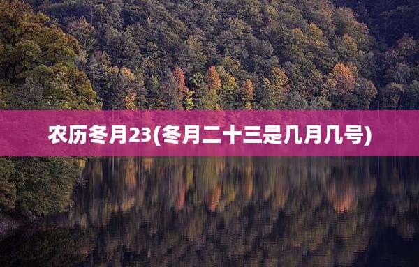 农历冬月23(冬月二十三是几月几号)