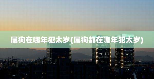 属狗在哪年犯太岁(属狗都在哪年犯太岁)