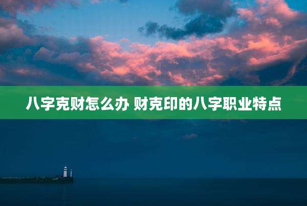 八字克财怎么办 财克印的八字职业特点