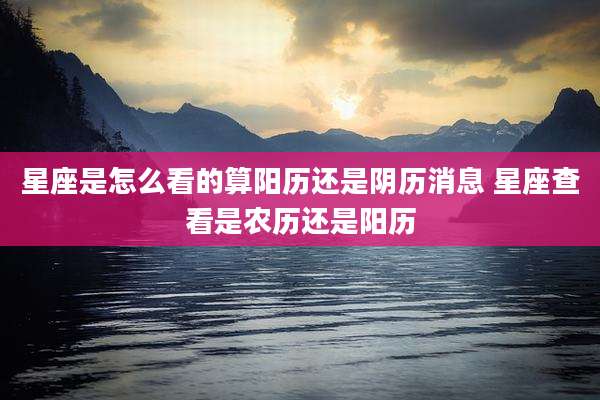 星座是怎么看的算阳历还是阴历消息 星座查看是农历还是阳历