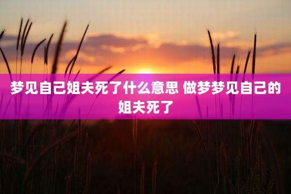 梦见自己姐夫死了什么意思 做梦梦见自己的姐夫死了