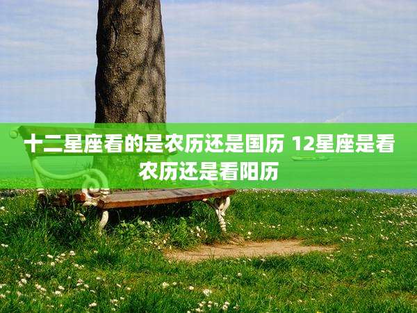 十二星座看的是农历还是国历 12星座是看农历还是看阳历