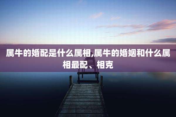 属牛的婚配是什么属相,属牛的婚姻和什么属相最配、相克
