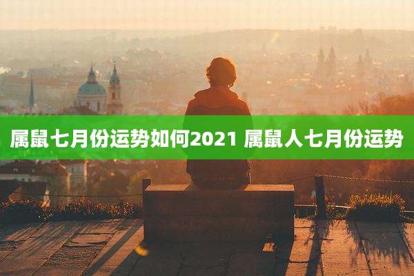 属鼠七月份运势如何2021 属鼠人七月份运势