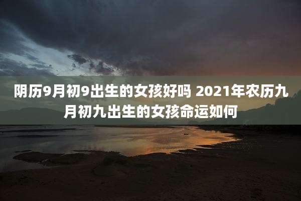 阴历9月初9出生的女孩好吗 2021年农历九月初九出生的女孩命运如何